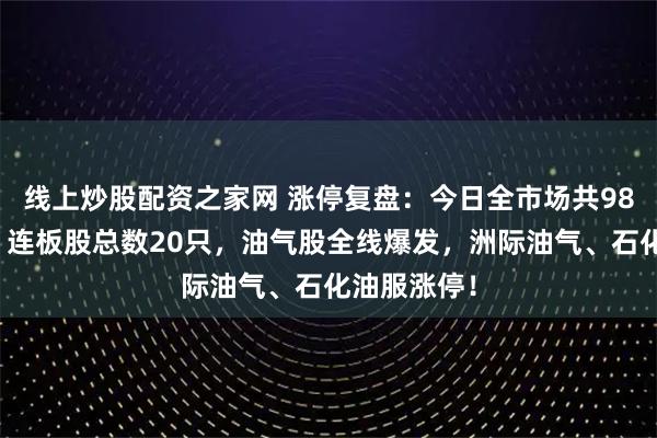 线上炒股配资之家网 涨停复盘：今日全市场共98只股涨停，连板股总数20只，油气股全线爆发，洲际油气、石化油服涨停！