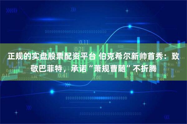 正规的实盘股票配资平台 伯克希尔新帅首秀：致敬巴菲特，承诺“萧规曹随”不折腾