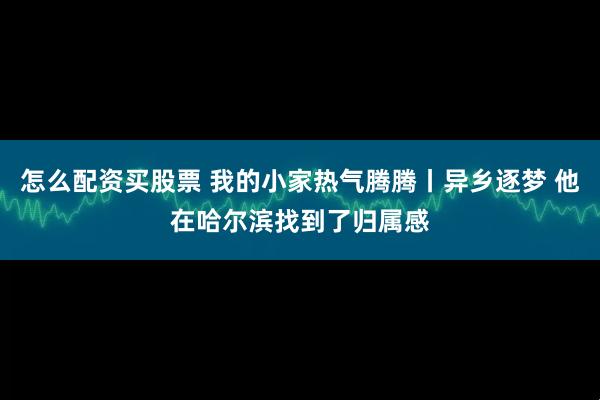 怎么配资买股票 我的小家热气腾腾丨异乡逐梦 他在哈尔滨找到了归属感
