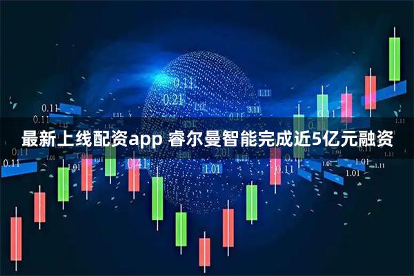 最新上线配资app 睿尔曼智能完成近5亿元融资