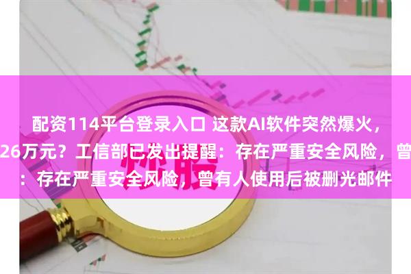 配资114平台登录入口 这款AI软件突然爆火，有人称靠帮人安装赚了26万元？工信部已发出提醒：存在严重安全风险，曾有人使用后被删光邮件