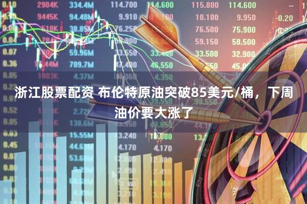 浙江股票配资 布伦特原油突破85美元/桶，下周油价要大涨了