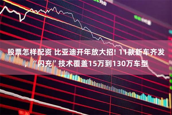 股票怎样配资 比亚迪开年放大招! 11款新车齐发，“闪充”技术覆盖15万到130万车型