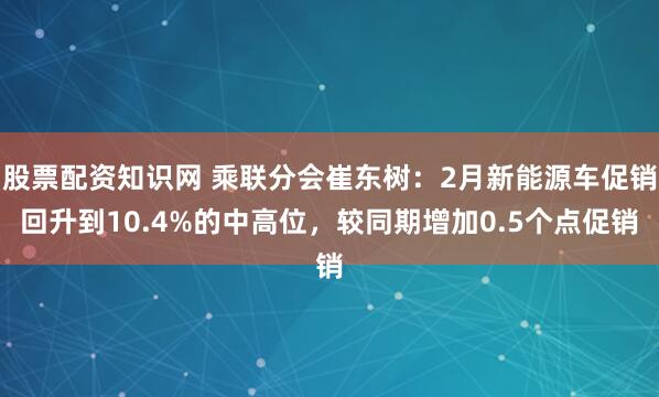 股票配资知识网 乘联分会崔东树：2月新能源车促销回升到10.4%的中高位，较同期增加0.5个点促销