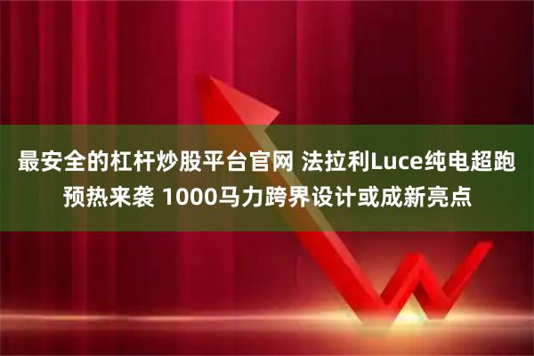 最安全的杠杆炒股平台官网 法拉利Luce纯电超跑预热来袭 1000马力跨界设计或成新亮点
