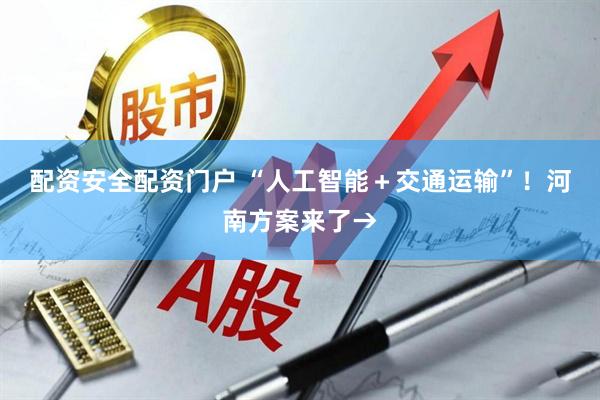 配资安全配资门户 “人工智能＋交通运输”！河南方案来了→