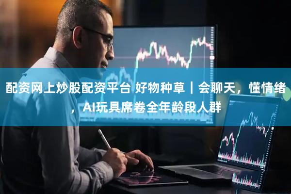 配资网上炒股配资平台 好物种草｜会聊天，懂情绪，AI玩具席卷全年龄段人群