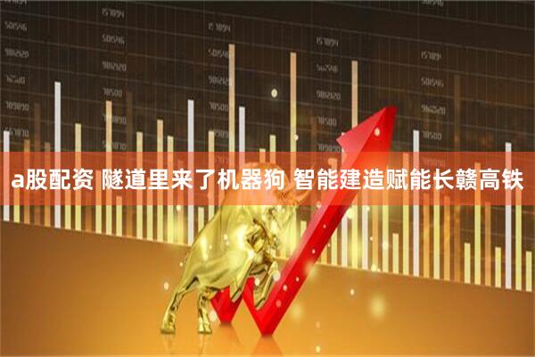a股配资 隧道里来了机器狗 智能建造赋能长赣高铁