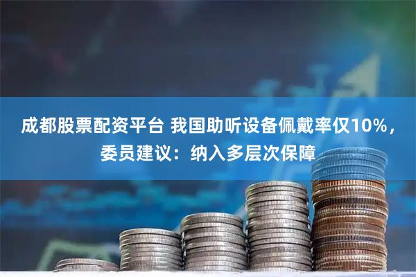 成都股票配资平台 我国助听设备佩戴率仅10%，委员建议：纳入多层次保障