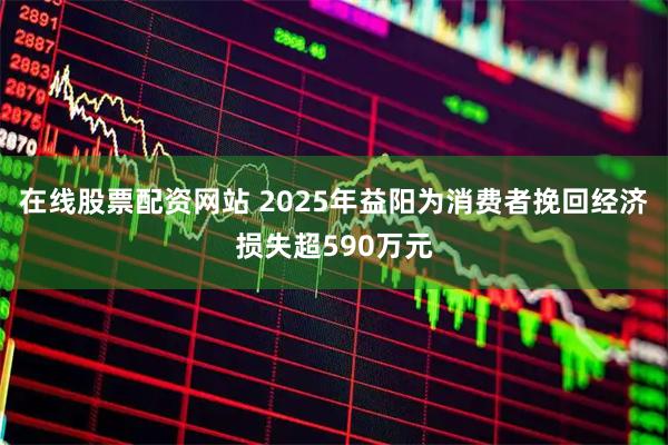 在线股票配资网站 2025年益阳为消费者挽回经济损失超590万元