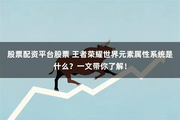 股票配资平台股票 王者荣耀世界元素属性系统是什么？一文带你了解！