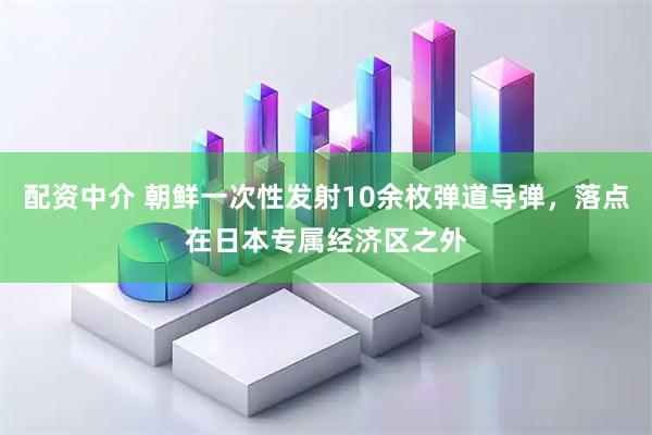 配资中介 朝鲜一次性发射10余枚弹道导弹，落点在日本专属经济区之外