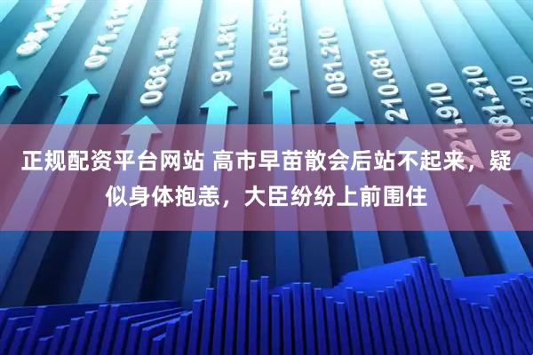 正规配资平台网站 高市早苗散会后站不起来，疑似身体抱恙，大臣纷纷上前围住