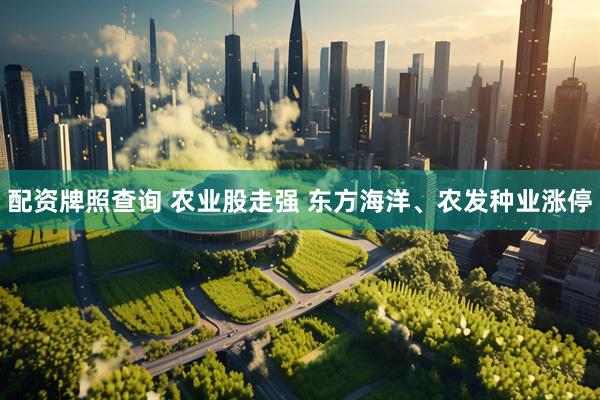 配资牌照查询 农业股走强 东方海洋、农发种业涨停