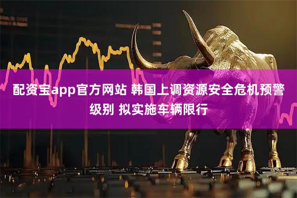 配资宝app官方网站 韩国上调资源安全危机预警级别 拟实施车辆限行