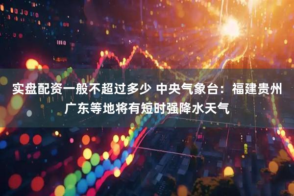 实盘配资一般不超过多少 中央气象台：福建贵州广东等地将有短时强降水天气