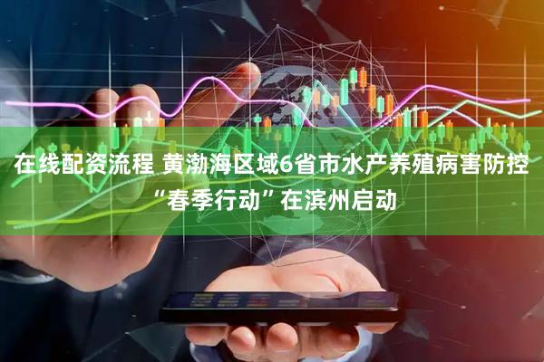 在线配资流程 黄渤海区域6省市水产养殖病害防控“春季行动”在滨州启动