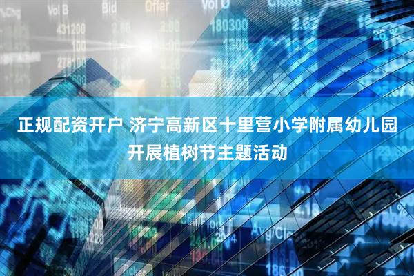 正规配资开户 济宁高新区十里营小学附属幼儿园开展植树节主题活动