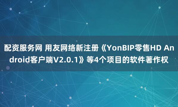 配资服务网 用友网络新注册《YonBIP零售HD Android客户端V2.0.1》等4个项目的软件著作权