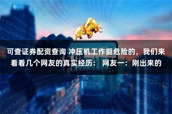 可查证券配资查询 冲压机工作挺危险的，我们来看看几个网友的真实经历： 网友一：刚出来的