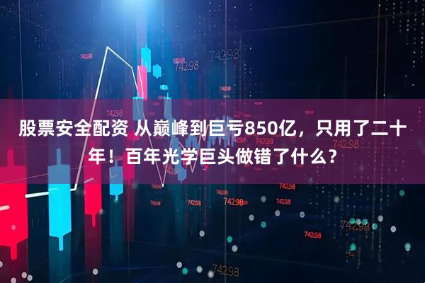 股票安全配资 从巅峰到巨亏850亿，只用了二十年！百年光学巨头做错了什么？