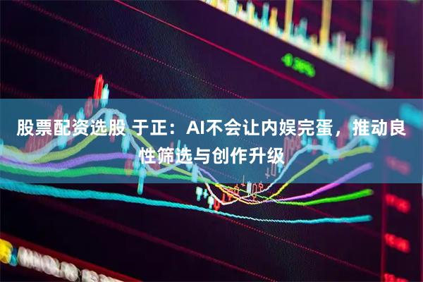 股票配资选股 于正：AI不会让内娱完蛋，推动良性筛选与创作升级