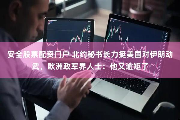 安全股票配资门户 北约秘书长力挺美国对伊朗动武，欧洲政军界人士：他又逾矩了