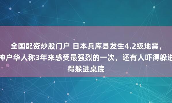 全国配资炒股门户 日本兵库县发生4.2级地震，旅居神户华人称3年来感受最强烈的一次，还有人吓得躲进桌底