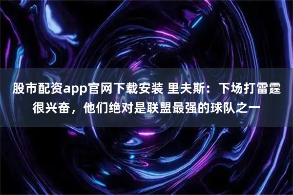 股市配资app官网下载安装 里夫斯：下场打雷霆很兴奋，他们绝对是联盟最强的球队之一