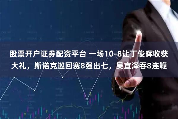 股票开户证券配资平台 一场10-8让丁俊晖收获大礼，斯诺克巡回赛8强出七，吴宜泽吞8连鞭