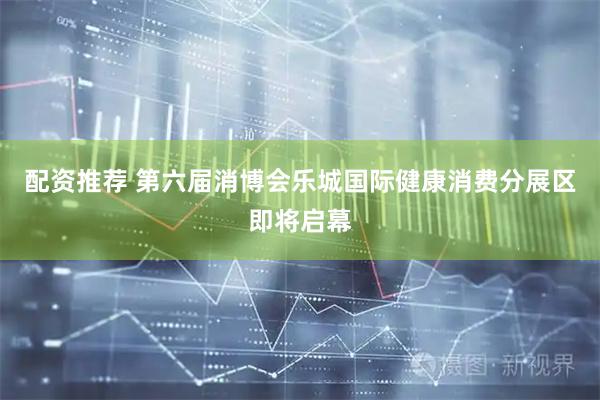 配资推荐 第六届消博会乐城国际健康消费分展区即将启幕