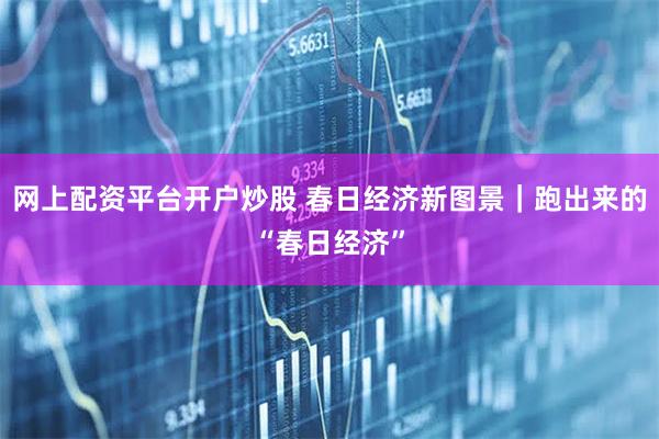 网上配资平台开户炒股 春日经济新图景｜跑出来的“春日经济”