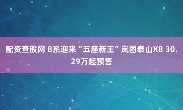 配资查股网 8系迎来“五座新王”岚图泰山X8 30.29万起预售