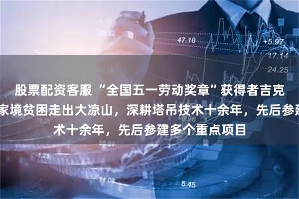 股票配资客服 “全国五一劳动奖章”获得者吉克达富：16岁因家境贫困走出大凉山，深耕塔吊技术十余年，先后参建多个重点项目