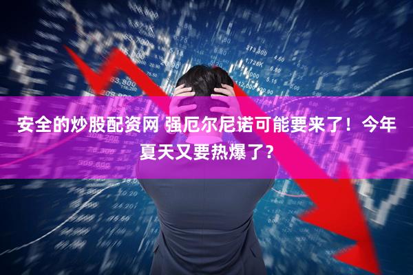 安全的炒股配资网 强厄尔尼诺可能要来了！今年夏天又要热爆了？