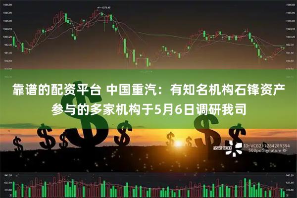 靠谱的配资平台 中国重汽：有知名机构石锋资产参与的多家机构于5月6日调研我司