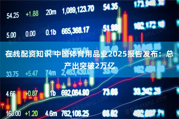 在线配资知识 中国体育用品业2025报告发布：总产出突破2万亿