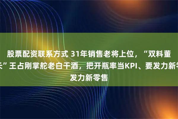 股票配资联系方式 31年销售老将上位，“双料董事长”王占刚掌舵老白干酒，把开瓶率当KPI、要发力新零售