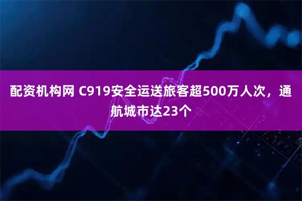 配资机构网 C919安全运送旅客超500万人次，通航城市达23个