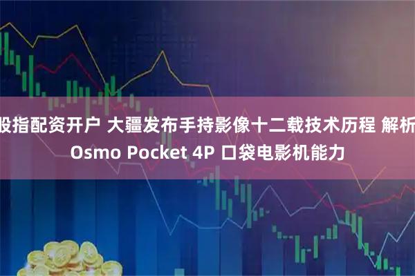 股指配资开户 大疆发布手持影像十二载技术历程 解析 Osmo Pocket 4P 口袋电影机能力
