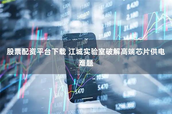 股票配资平台下载 江城实验室破解高端芯片供电难题