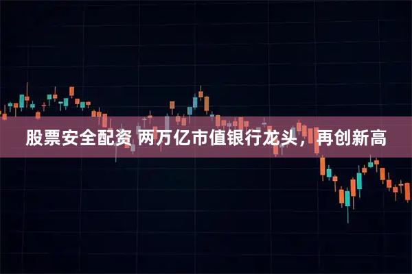 股票安全配资 两万亿市值银行龙头，再创新高