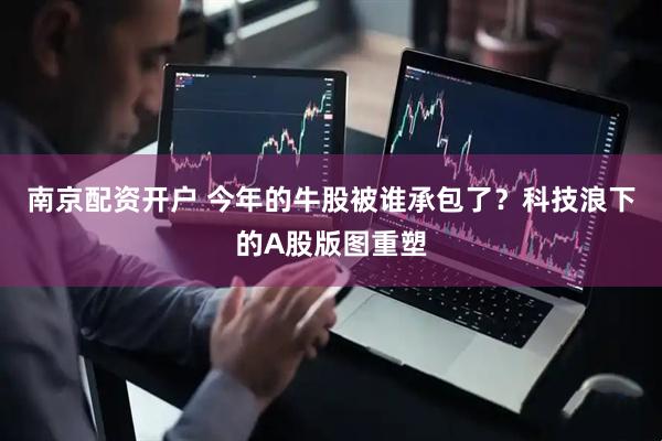 南京配资开户 今年的牛股被谁承包了？科技浪下的A股版图重塑