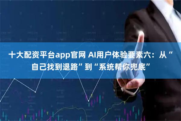 十大配资平台app官网 AI用户体验要素六：从“自己找到退路”到“系统帮你兜底”