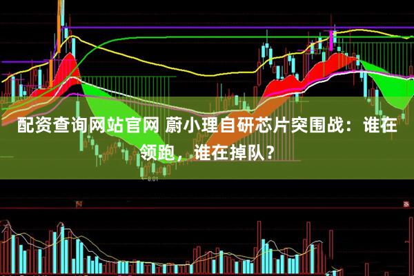 配资查询网站官网 蔚小理自研芯片突围战：谁在领跑，谁在掉队？