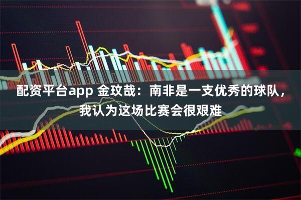 配资平台app 金玟哉：南非是一支优秀的球队，我认为这场比赛会很艰难