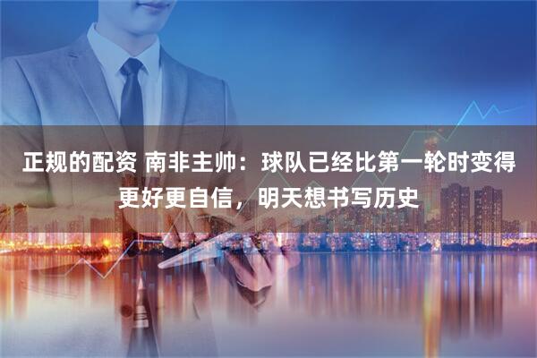 正规的配资 南非主帅：球队已经比第一轮时变得更好更自信，明天想书写历史