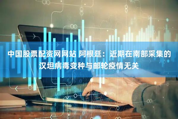 中国股票配资网网站 阿根廷：近期在南部采集的汉坦病毒变种与邮轮疫情无关