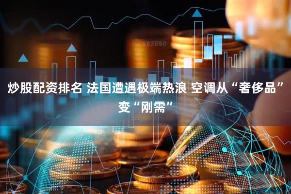 炒股配资排名 法国遭遇极端热浪 空调从“奢侈品”变“刚需”