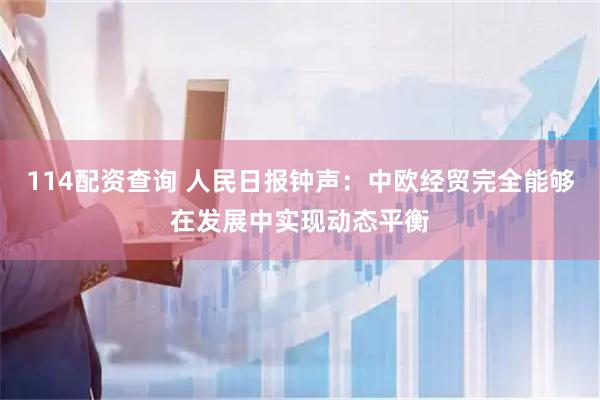 114配资查询 人民日报钟声：中欧经贸完全能够在发展中实现动态平衡
